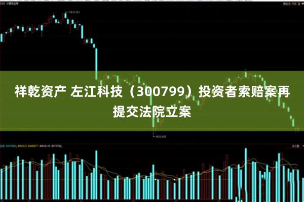 祥乾资产 左江科技（300799）投资者索赔案再提交法院立案