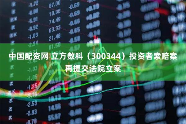 中国配资网 立方数科（300344）投资者索赔案再提交法院立案