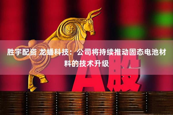 胜宇配资 龙蟠科技：公司将持续推动固态电池材料的技术升级