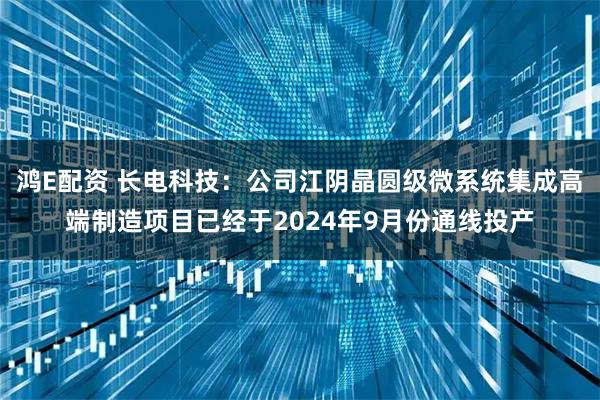 鸿E配资 长电科技：公司江阴晶圆级微系统集成高端制造项目已经于2024年9月份通线投产