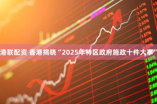 港联配资 香港揭晓“2025年特区政府施政十件大事”