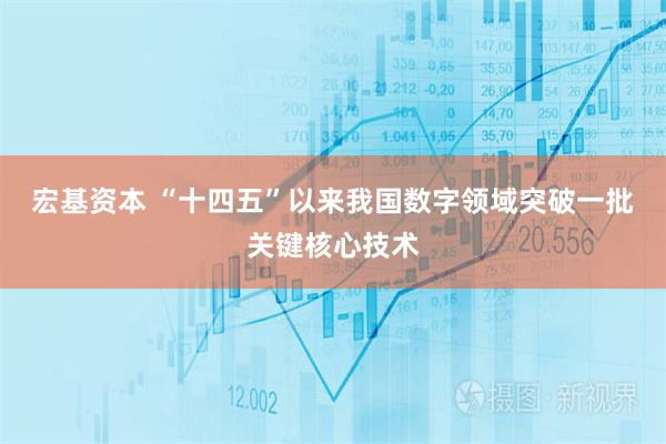 宏基资本 “十四五”以来我国数字领域突破一批关键核心技术