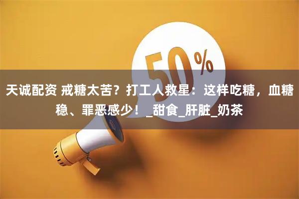 天诚配资 戒糖太苦？打工人救星：这样吃糖，血糖稳、罪恶感少！_甜食_肝脏_奶茶